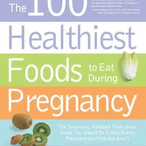 The 100 Healthiest Foods to Eat During Pregnancy: The Surprising Unbiased Truth about Foods You Should be Eating During Pregnancy but Probably Aren't